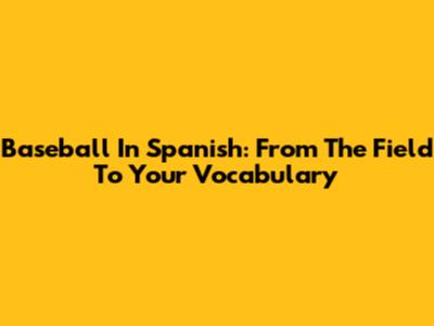Baseball In Spanish: From The Field To Your Vocabulary