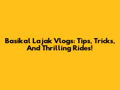 Basikal Lajak Vlogs: Tips, Tricks, And Thrilling Rides!