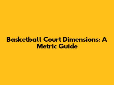 Basketball Court Dimensions: A Metric Guide