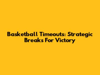 Basketball Timeouts: Strategic Breaks For Victory