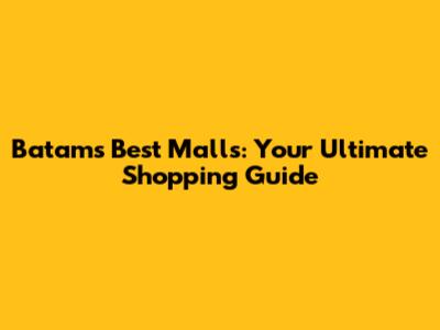 Batam's Best Malls: Your Ultimate Shopping Guide