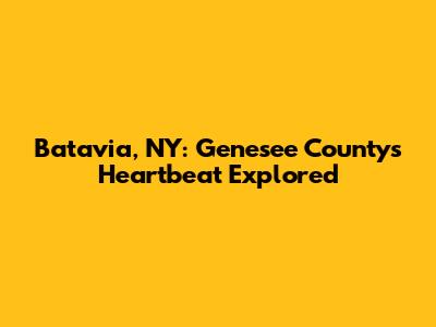 Batavia, NY: Genesee County's Heartbeat Explored