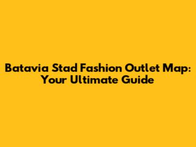 Batavia Stad Fashion Outlet Map: Your Ultimate Guide
