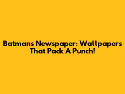 Batman's Newspaper: Wallpapers That Pack A Punch!
