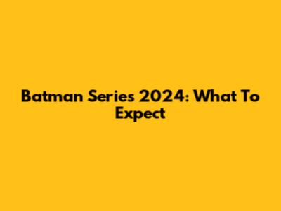 Batman Series 2024: What To Expect