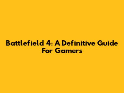 Battlefield 4: A Definitive Guide For Gamers