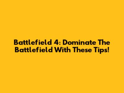 Battlefield 4: Dominate The Battlefield With These Tips!