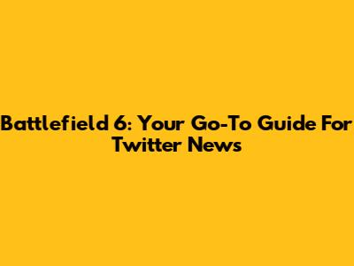 Battlefield 6: Your Go-To Guide For Twitter News