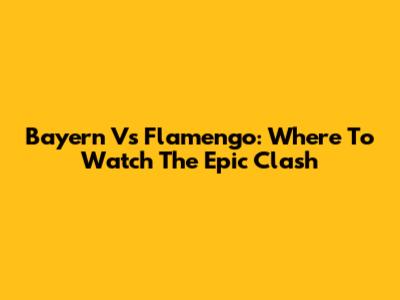Bayern Vs Flamengo: Where To Watch The Epic Clash