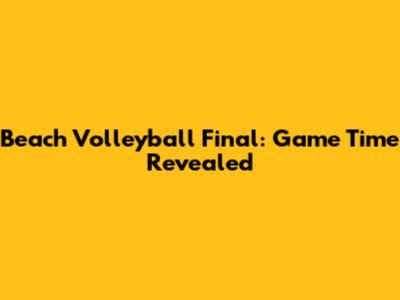 Beach Volleyball Final: Game Time Revealed
