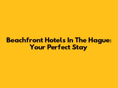 Beachfront Hotels In The Hague: Your Perfect Stay