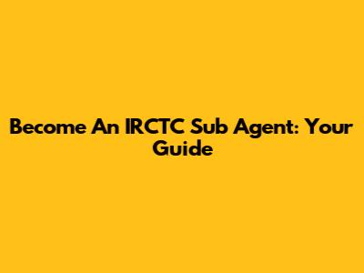 Become An IRCTC Sub Agent: Your Guide