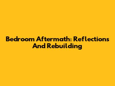 Bedroom Aftermath: Reflections And Rebuilding