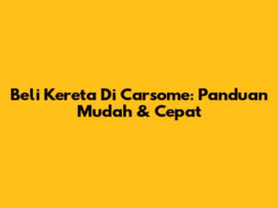 Beli Kereta Di Carsome: Panduan Mudah & Cepat