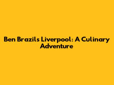 Ben Brazil's Liverpool: A Culinary Adventure