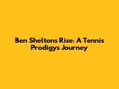 Ben Shelton's Rise: A Tennis Prodigy's Journey