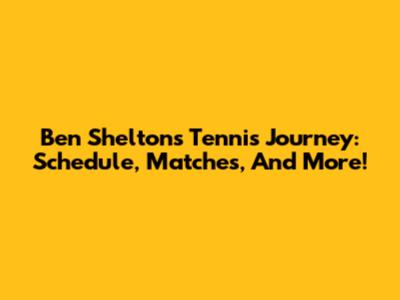 Ben Shelton's Tennis Journey: Schedule, Matches, And More!