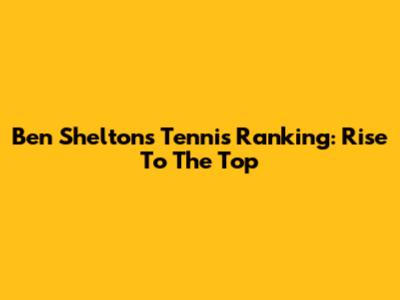 Ben Shelton's Tennis Ranking: Rise To The Top