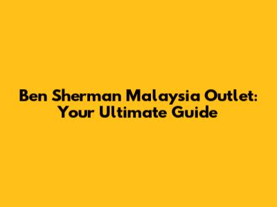 Ben Sherman Malaysia Outlet: Your Ultimate Guide