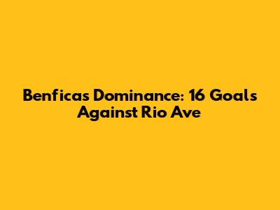 Benfica's Dominance: 16 Goals Against Rio Ave