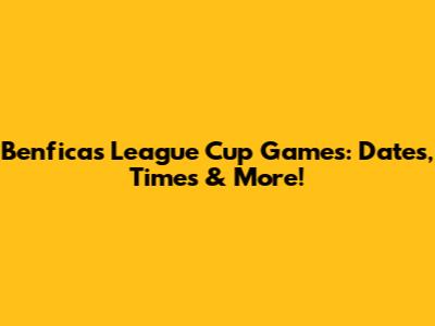 Benfica's League Cup Games: Dates, Times & More!