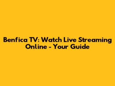 Benfica TV: Watch Live Streaming Online - Your Guide