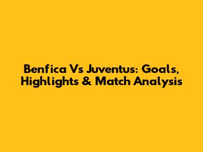 Benfica Vs Juventus: Goals, Highlights & Match Analysis