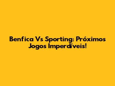 Benfica Vs Sporting: Próximos Jogos Imperdíveis!