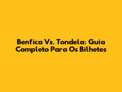 Benfica Vs. Tondela: Guia Completo Para Os Bilhetes