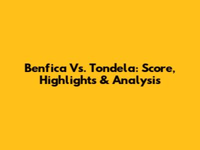Benfica Vs. Tondela: Score, Highlights & Analysis