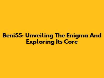 Beni55: Unveiling The Enigma And Exploring Its Core