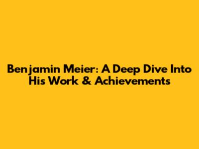 Benjamin Meier: A Deep Dive Into His Work & Achievements