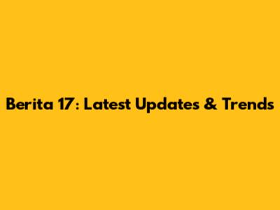 Berita 17: Latest Updates & Trends