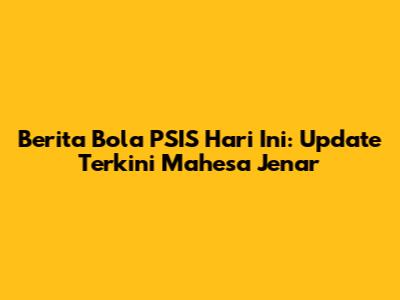 Berita Bola PSIS Hari Ini: Update Terkini Mahesa Jenar