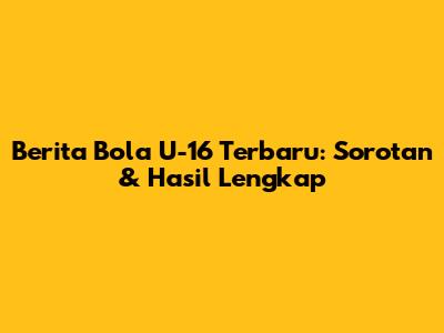 Berita Bola U-16 Terbaru: Sorotan & Hasil Lengkap