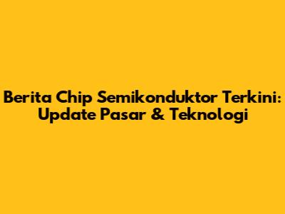 Berita Chip Semikonduktor Terkini: Update Pasar & Teknologi