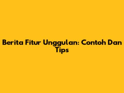 Berita Fitur Unggulan: Contoh Dan Tips