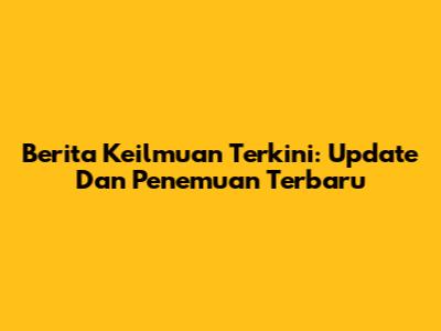 Berita Keilmuan Terkini: Update Dan Penemuan Terbaru