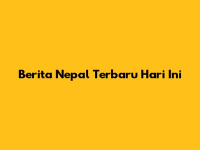 Berita Nepal Terbaru Hari Ini