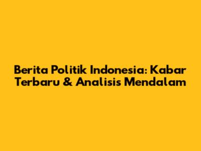 Berita Politik Indonesia: Kabar Terbaru & Analisis Mendalam