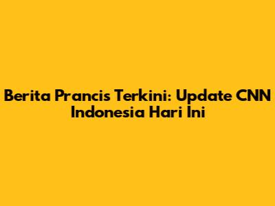 Berita Prancis Terkini: Update CNN Indonesia Hari Ini