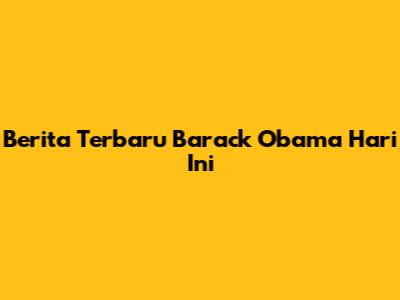Berita Terbaru Barack Obama Hari Ini