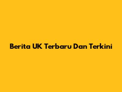 Berita UK Terbaru Dan Terkini