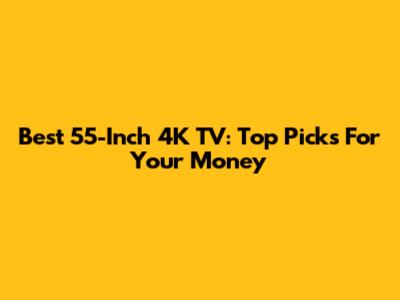 Best 55-Inch 4K TV: Top Picks For Your Money