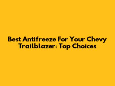 Best Antifreeze For Your Chevy Trailblazer: Top Choices