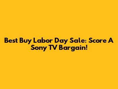 Best Buy Labor Day Sale: Score A Sony TV Bargain!