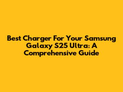 Best Charger For Your Samsung Galaxy S25 Ultra: A Comprehensive Guide