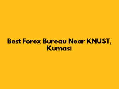 Best Forex Bureau Near KNUST, Kumasi