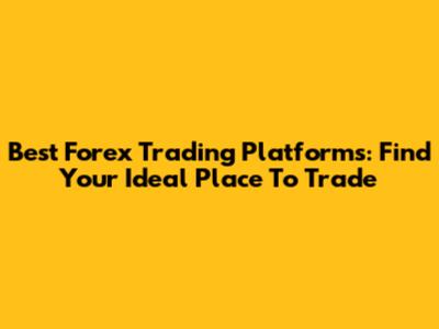 Best Forex Trading Platforms: Find Your Ideal Place To Trade