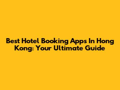 Best Hotel Booking Apps In Hong Kong: Your Ultimate Guide